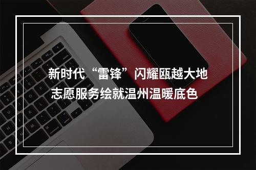 新时代“雷锋”闪耀瓯越大地 志愿服务绘就温州温暖底色