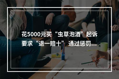 花5000元买“虫草泡酒”起诉要求“退一赔十” 通过惩罚性赔偿诉讼牟利？法院：驳回！