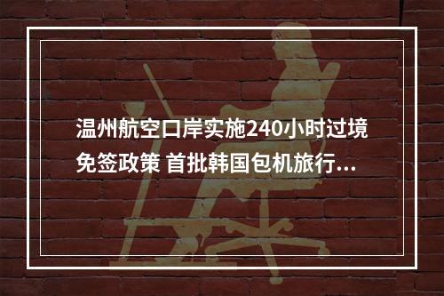 温州航空口岸实施240小时过境免签政策 首批韩国包机旅行团抵温