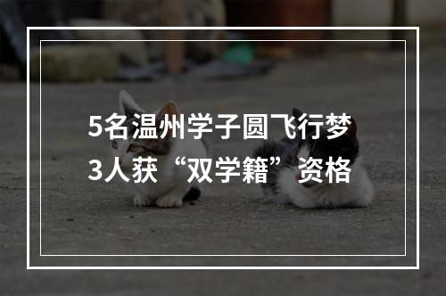 5名温州学子圆飞行梦 3人获“双学籍”资格