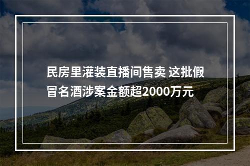 民房里灌装直播间售卖 这批假冒名酒涉案金额超2000万元