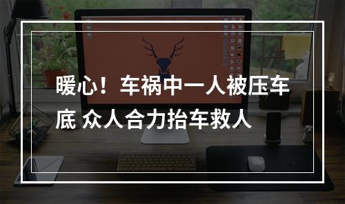 暖心！车祸中一人被压车底 众人合力抬车救人