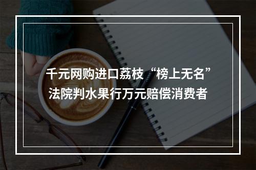 千元网购进口荔枝“榜上无名” 法院判水果行万元赔偿消费者