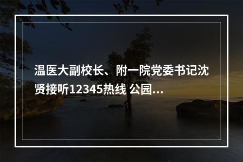 温医大副校长、附一院党委书记沈贤接听12345热线 公园路院区门诊8月底回迁