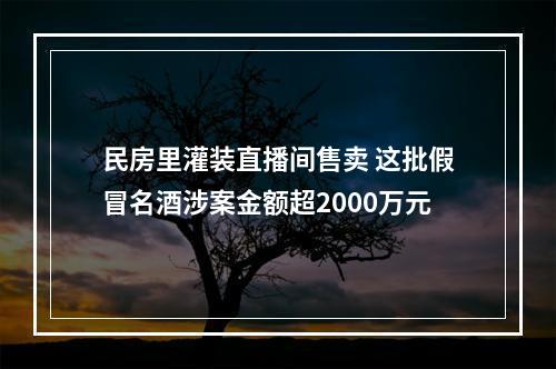 民房里灌装直播间售卖 这批假冒名酒涉案金额超2000万元