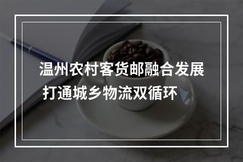 温州农村客货邮融合发展 打通城乡物流双循环