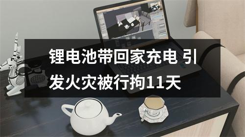 锂电池带回家充电 引发火灾被行拘11天