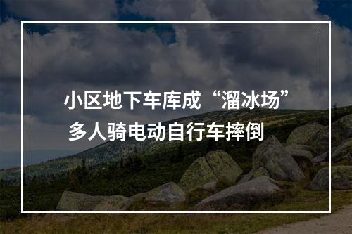 小区地下车库成“溜冰场” 多人骑电动自行车摔倒