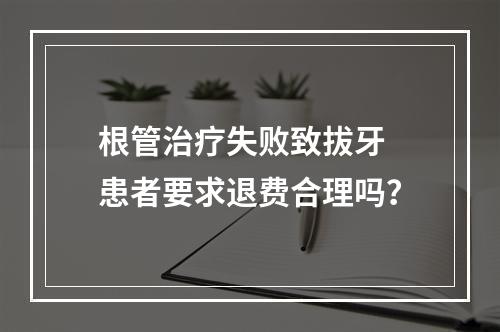 根管治疗失败致拔牙 患者要求退费合理吗？