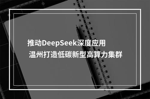 推动DeepSeek深度应用 温州打造低碳新型高算力集群