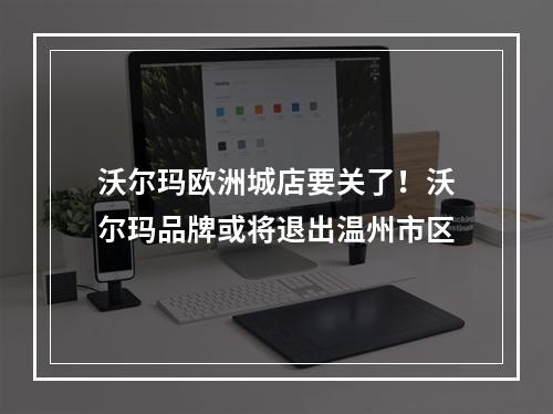 沃尔玛欧洲城店要关了！沃尔玛品牌或将退出温州市区
