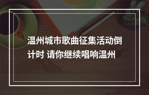 温州城市歌曲征集活动倒计时 请你继续唱响温州
