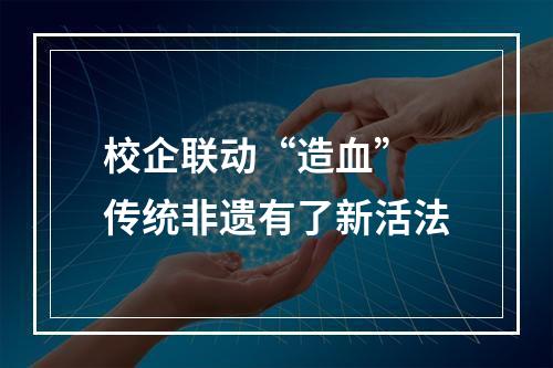 校企联动“造血” 传统非遗有了新活法