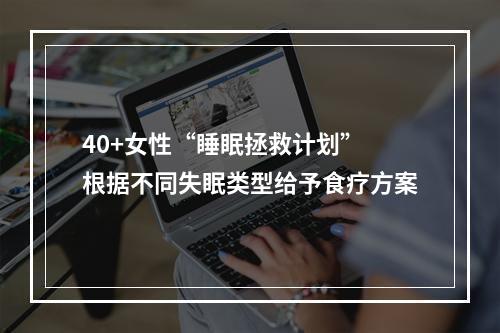 40+女性“睡眠拯救计划” 根据不同失眠类型给予食疗方案
