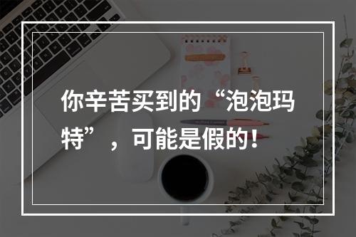 你辛苦买到的“泡泡玛特”，可能是假的！