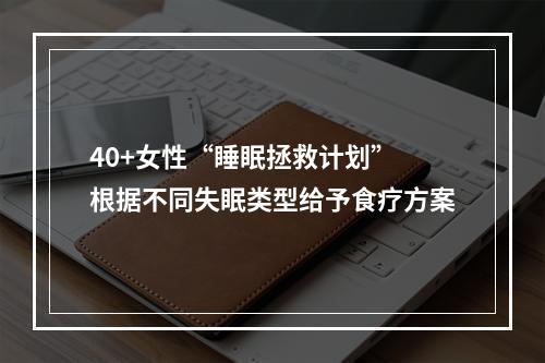 40+女性“睡眠拯救计划” 根据不同失眠类型给予食疗方案