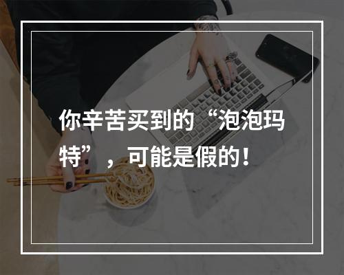 你辛苦买到的“泡泡玛特”，可能是假的！