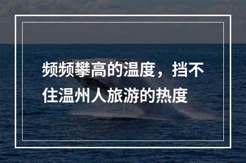 频频攀高的温度，挡不住温州人旅游的热度