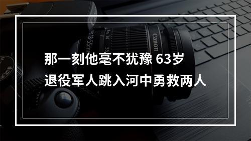 那一刻他毫不犹豫 63岁退役军人跳入河中勇救两人
