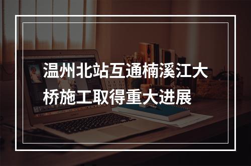 温州北站互通楠溪江大桥施工取得重大进展