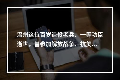 温州这位百岁退役老兵、一等功臣逝世，曾参加解放战争、抗美援朝战争