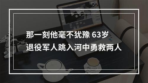 那一刻他毫不犹豫 63岁退役军人跳入河中勇救两人