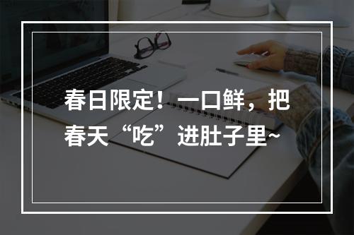 春日限定！一口鲜，把春天“吃”进肚子里~