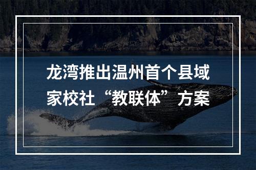 龙湾推出温州首个县域家校社“教联体”方案