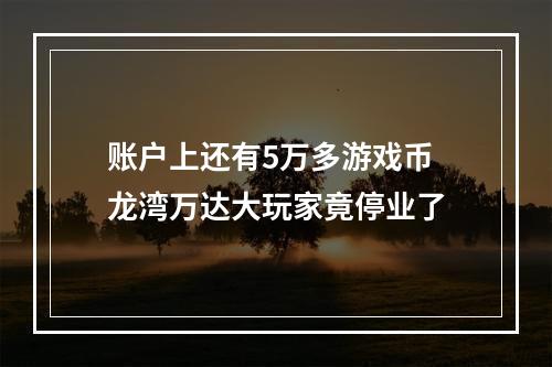 账户上还有5万多游戏币 龙湾万达大玩家竟停业了