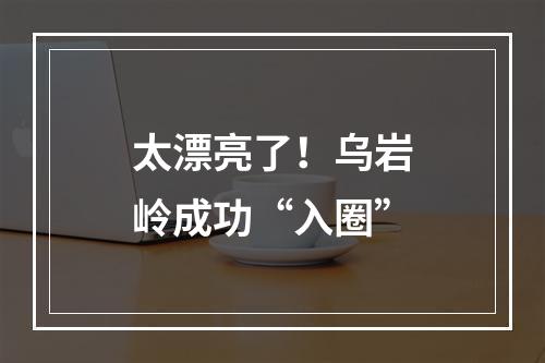 太漂亮了！乌岩岭成功“入圈”