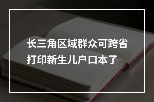 长三角区域群众可跨省打印新生儿户口本了