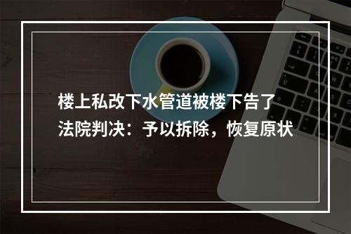 楼上私改下水管道被楼下告了 法院判决：予以拆除，恢复原状