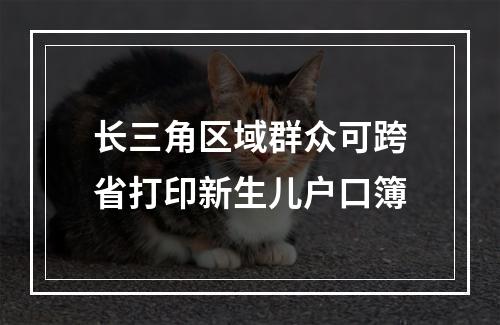 长三角区域群众可跨省打印新生儿户口簿