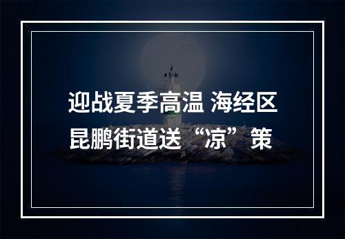 迎战夏季高温 海经区昆鹏街道送“凉”策