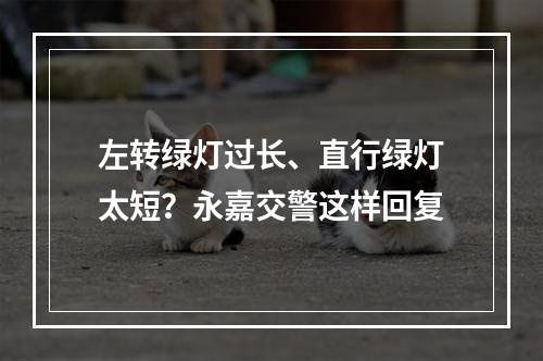 左转绿灯过长、直行绿灯太短？永嘉交警这样回复