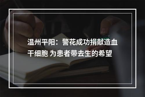 温州平阳：警花成功捐献造血干细胞 为患者带去生的希望