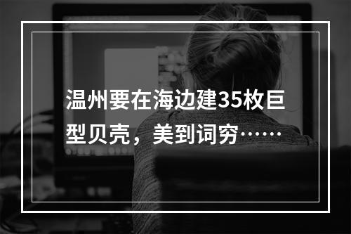 温州要在海边建35枚巨型贝壳，美到词穷……