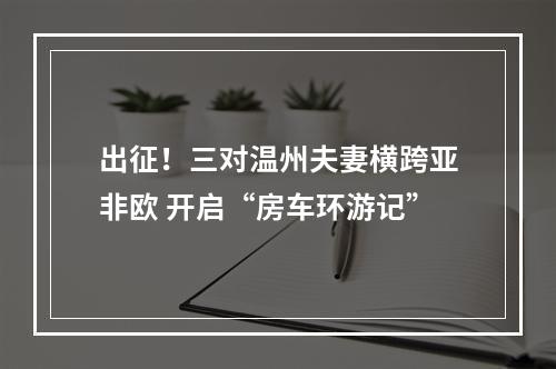 出征！三对温州夫妻横跨亚非欧 开启“房车环游记”