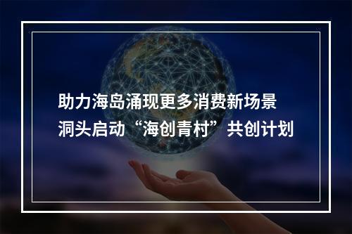 助力海岛涌现更多消费新场景 洞头启动“海创青村”共创计划