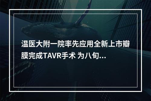 温医大附一院率先应用全新上市瓣膜完成TAVR手术 为八旬老人打开“心”生希望