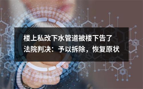 楼上私改下水管道被楼下告了 法院判决：予以拆除，恢复原状