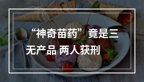 “神奇苗药”竟是三无产品 两人获刑