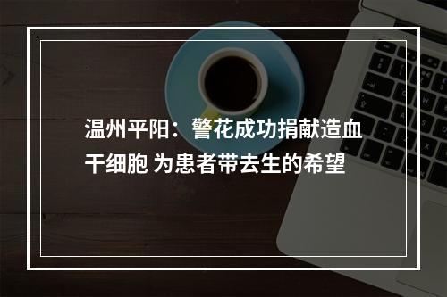 温州平阳：警花成功捐献造血干细胞 为患者带去生的希望