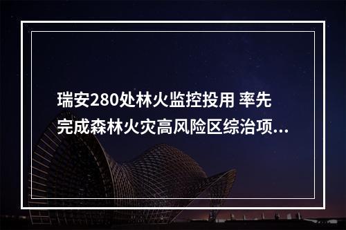 瑞安280处林火监控投用 率先完成森林火灾高风险区综治项目