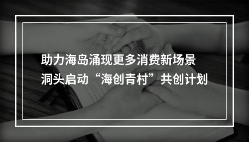 助力海岛涌现更多消费新场景 洞头启动“海创青村”共创计划