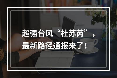 超强台风“杜苏芮”，最新路径通报来了！