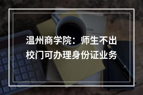 温州商学院：师生不出校门可办理身份证业务