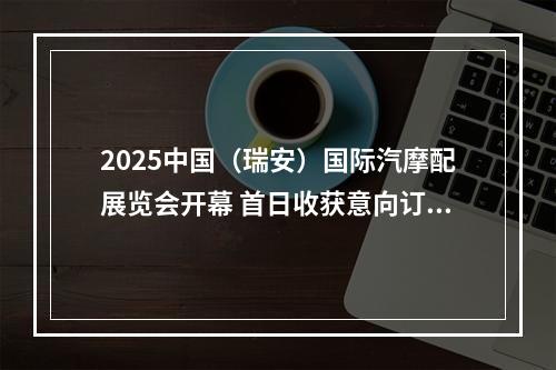 2025中国（瑞安）国际汽摩配展览会开幕 首日收获意向订单超2亿元