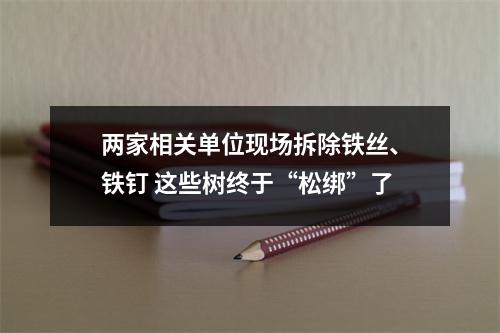 两家相关单位现场拆除铁丝、铁钉 这些树终于“松绑”了