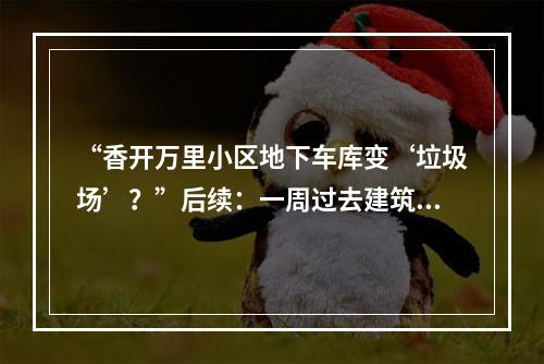 “香开万里小区地下车库变‘垃圾场’？”后续：一周过去建筑垃圾清理进度缓慢